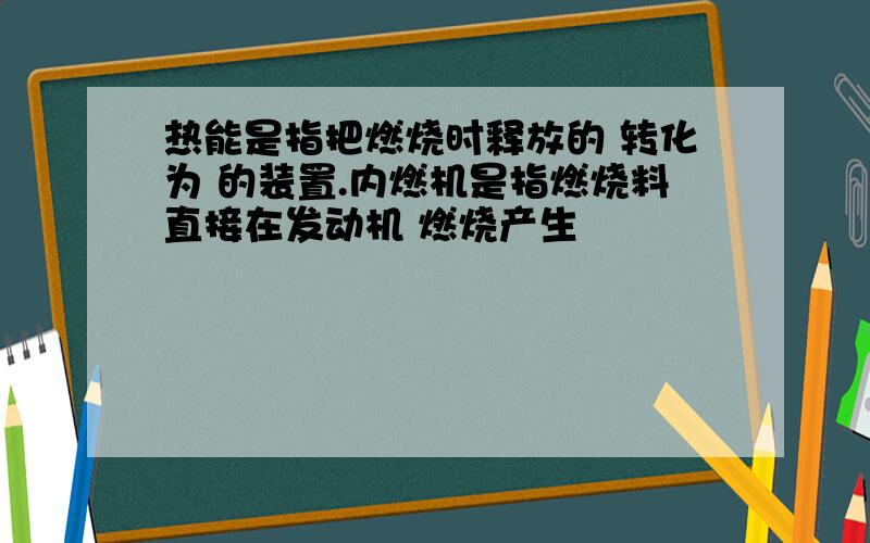 热能是指把燃烧时释放的 转化为 的装置.内燃机是指燃烧料直接在发动机 燃烧产生