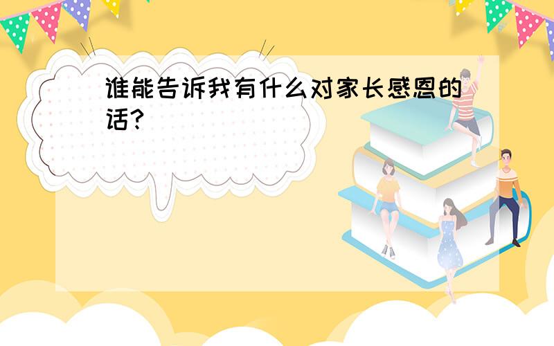 谁能告诉我有什么对家长感恩的话?