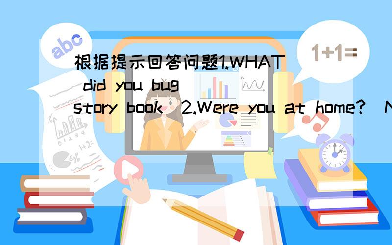 根据提示回答问题1.WHAT did you bug (story book)2.Were you at home?(N