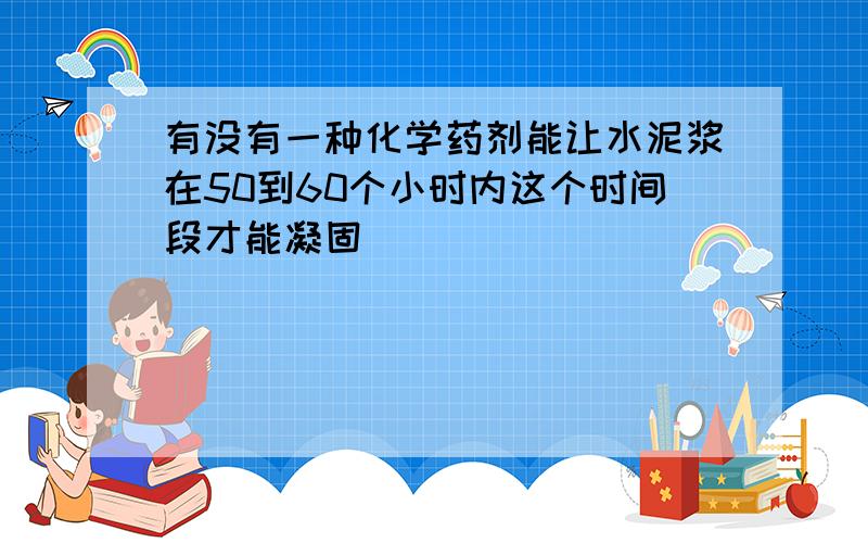 有没有一种化学药剂能让水泥浆在50到60个小时内这个时间段才能凝固