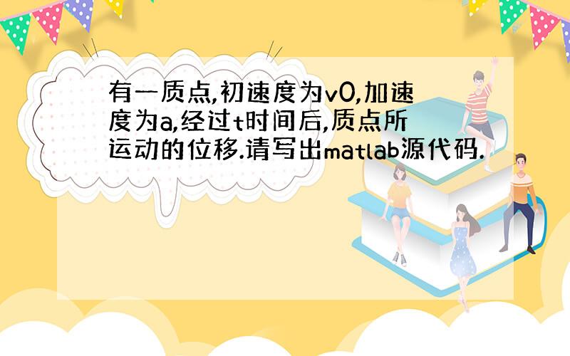 有一质点,初速度为v0,加速度为a,经过t时间后,质点所运动的位移.请写出matlab源代码.