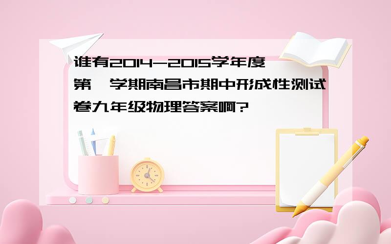 谁有2014-2015学年度第一学期南昌市期中形成性测试卷九年级物理答案啊?