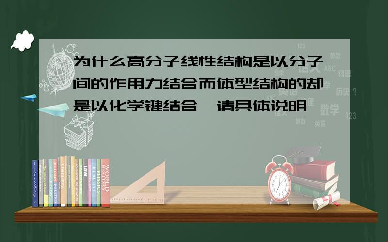 为什么高分子线性结构是以分子间的作用力结合而体型结构的却是以化学键结合,请具体说明