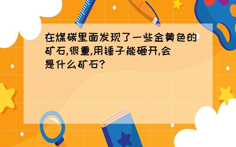 在煤碳里面发现了一些金黄色的矿石,很重,用锤子能砸开,会是什么矿石?