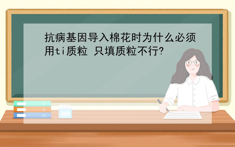 抗病基因导入棉花时为什么必须用ti质粒 只填质粒不行?