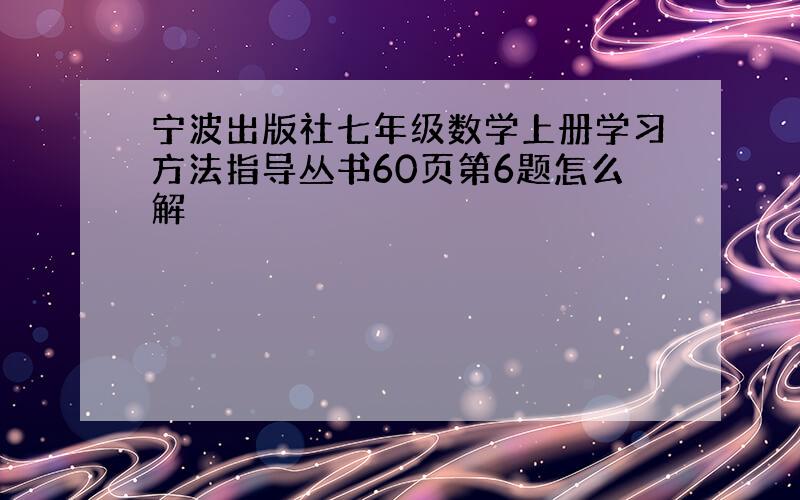 宁波出版社七年级数学上册学习方法指导丛书60页第6题怎么解