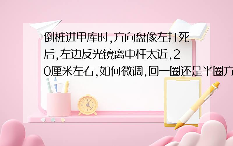 倒桩进甲库时,方向盘像左打死后,左边反光镜离中杆太近,20厘米左右,如何微调,回一圈还是半圈方向,练车