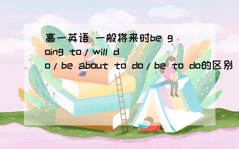 高一英语 一般将来时be going to/will do/be about to do/be to do的区别