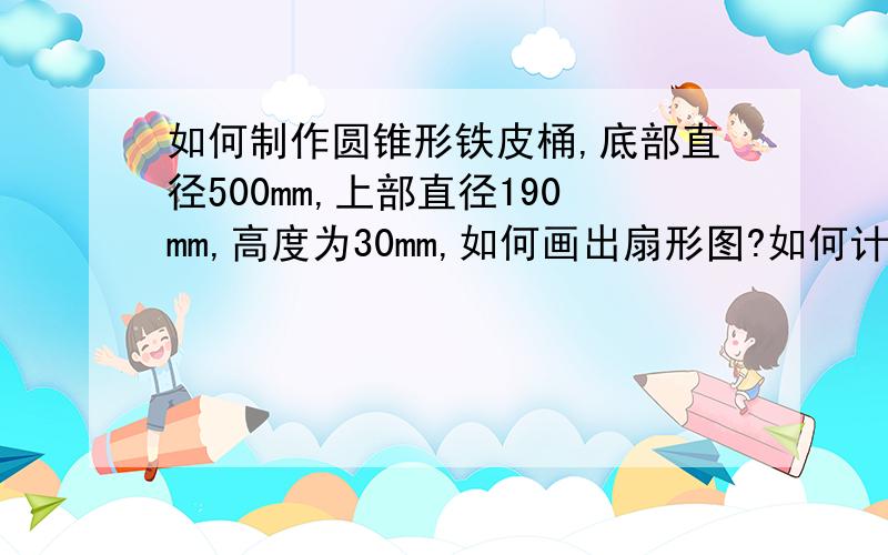 如何制作圆锥形铁皮桶,底部直径500mm,上部直径190mm,高度为30mm,如何画出扇形图?如何计算的?