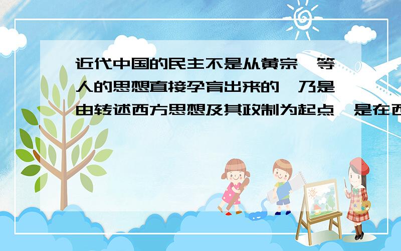 近代中国的民主不是从黄宗羲等人的思想直接孕育出来的,乃是由转述西方思想及其政制为起点,是在西方民主思想传入之后才去追溯中