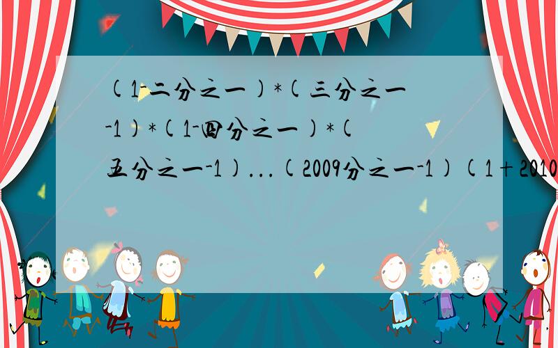 (1-二分之一)*(三分之一-1)*(1-四分之一)*(五分之一-1)...(2009分之一-1)(1+2010分之一）