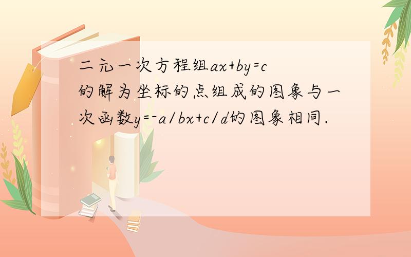 二元一次方程组ax+by=c的解为坐标的点组成的图象与一次函数y=-a/bx+c/d的图象相同.