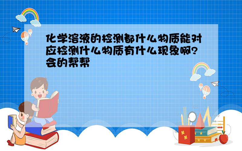 化学溶液的检测都什么物质能对应检测什么物质有什么现象啊?会的帮帮