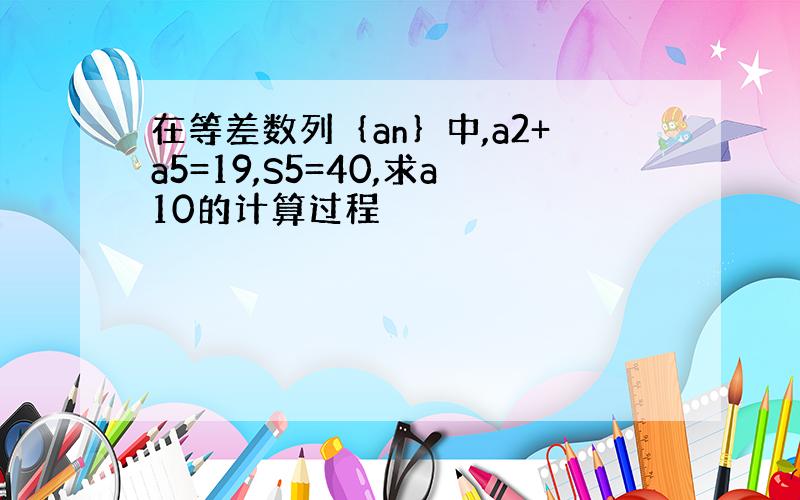 在等差数列｛an｝中,a2+a5=19,S5=40,求a10的计算过程