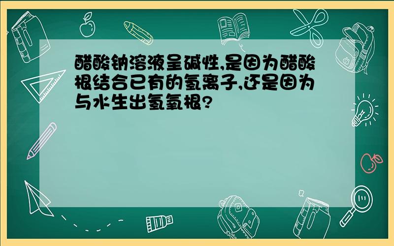 醋酸钠溶液呈碱性,是因为醋酸根结合已有的氢离子,还是因为与水生出氢氧根?