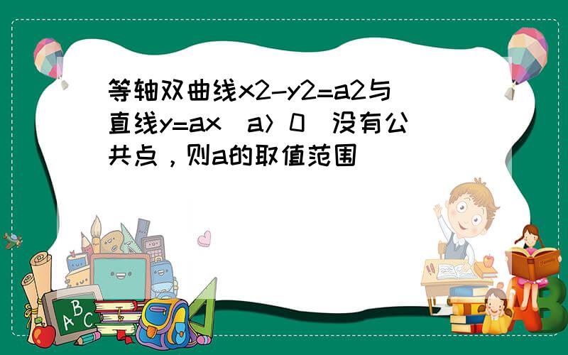 等轴双曲线x2-y2=a2与直线y=ax（a＞0）没有公共点，则a的取值范围（　　）