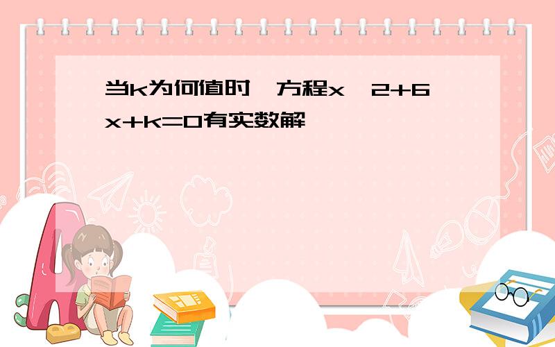 当k为何值时,方程x^2+6x+k=0有实数解