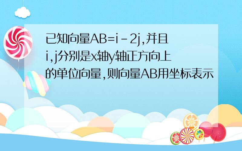 已知向量AB=i-2j,并且i,j分别是x轴y轴正方向上的单位向量,则向量AB用坐标表示