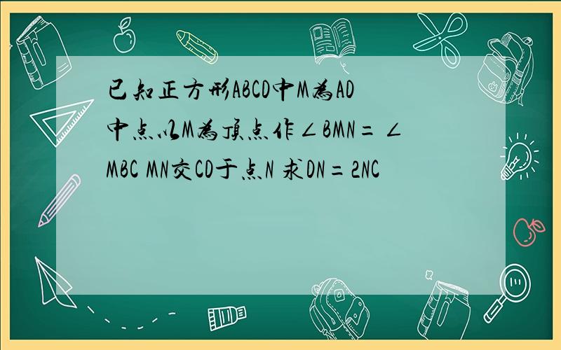 已知正方形ABCD中M为AD中点以M为顶点作∠BMN=∠MBC MN交CD于点N 求DN=2NC