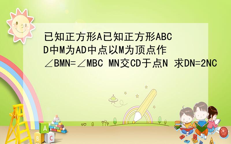 已知正方形A已知正方形ABCD中M为AD中点以M为顶点作∠BMN=∠MBC MN交CD于点N 求DN=2NC