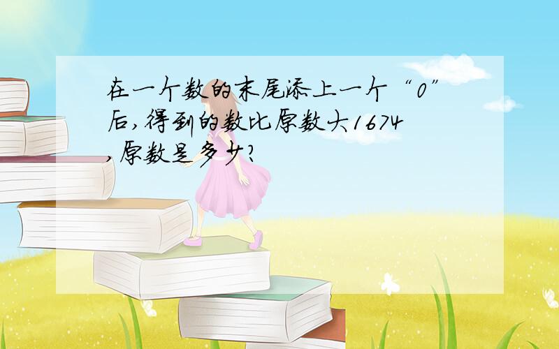 在一个数的末尾添上一个“0”后,得到的数比原数大1674,原数是多少?