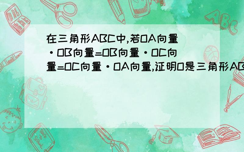 在三角形ABC中,若OA向量·OB向量=OB向量·OC向量=OC向量·OA向量,证明O是三角形ABC的垂心