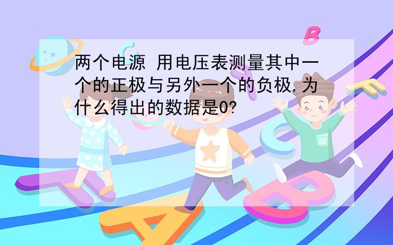 两个电源 用电压表测量其中一个的正极与另外一个的负极,为什么得出的数据是0?