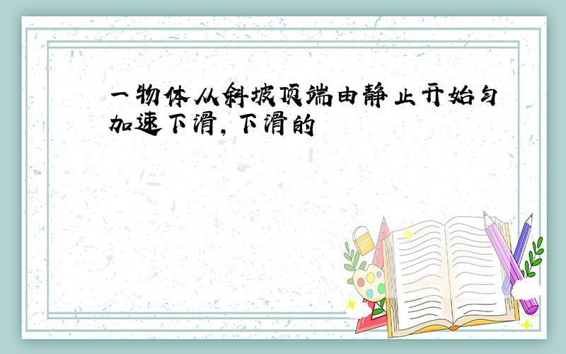 一物体从斜坡顶端由静止开始匀加速下滑,下滑的