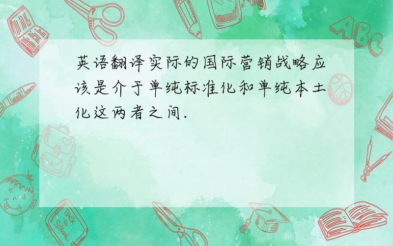 英语翻译实际的国际营销战略应该是介于单纯标准化和单纯本土化这两者之间.