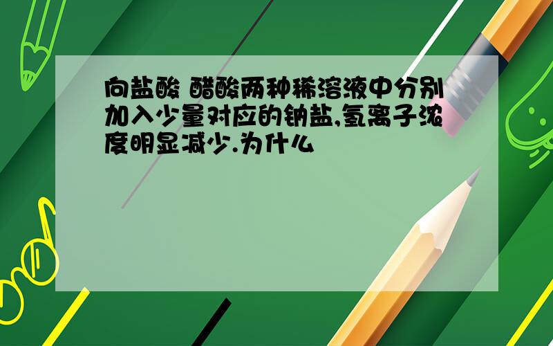 向盐酸 醋酸两种稀溶液中分别加入少量对应的钠盐,氢离子浓度明显减少.为什么