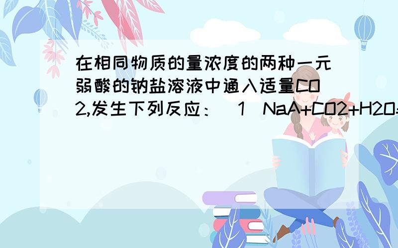 在相同物质的量浓度的两种一元弱酸的钠盐溶液中通入适量CO2,发生下列反应：（1）NaA+CO2+H2O=HA+NaHCO