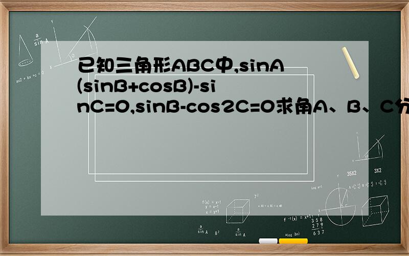 已知三角形ABC中,sinA(sinB+cosB)-sinC=0,sinB-cos2C=0求角A、B、C分别多大?