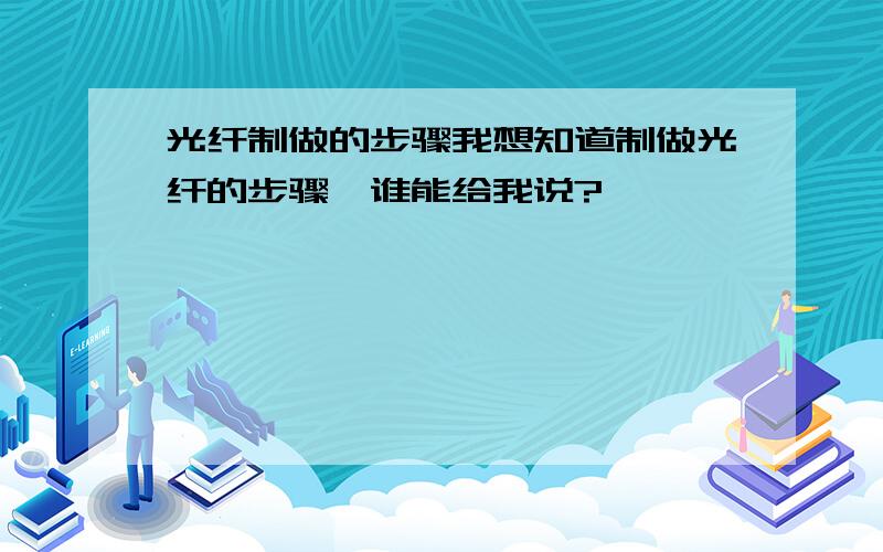 光纤制做的步骤我想知道制做光纤的步骤,谁能给我说?``````