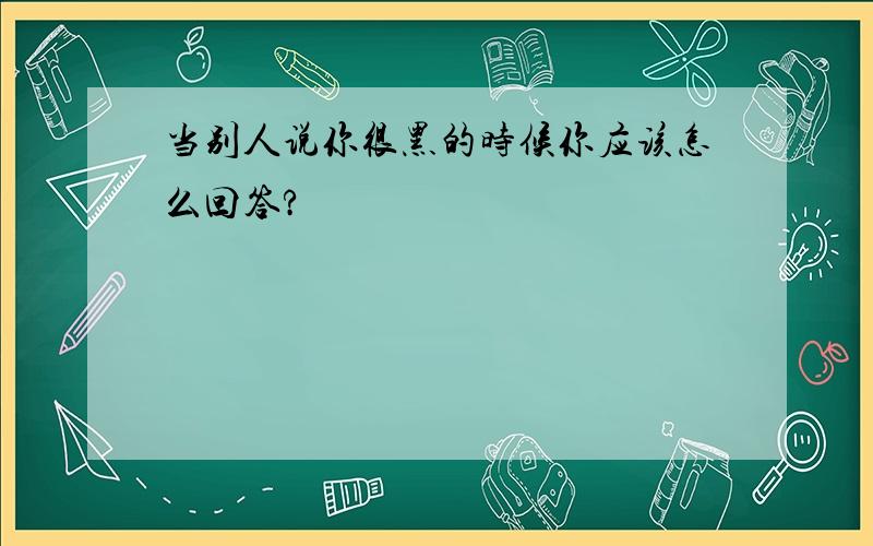 当别人说你很黑的时候你应该怎么回答?