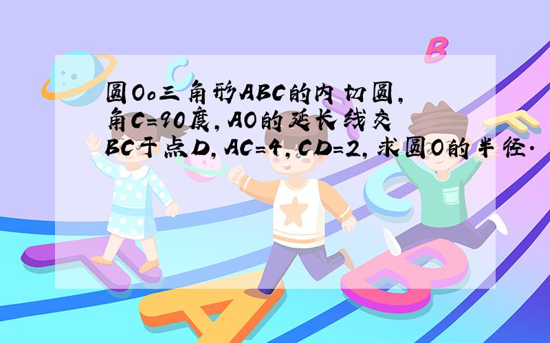 圆Oo三角形ABC的内切圆,角C=90度,AO的延长线交BC于点D,AC=4,CD=2,求圆O的半径.