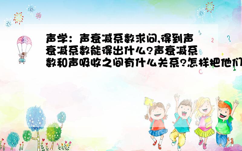 声学：声衰减系数求问,得到声衰减系数能得出什么?声衰减系数和声吸收之间有什么关系?怎样把他们串联起来.