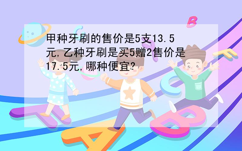 甲种牙刷的售价是5支13.5元,乙种牙刷是买5赠2售价是17.5元,哪种便宜?