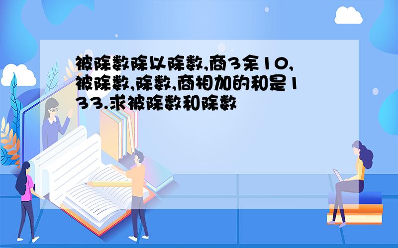 被除数除以除数,商3余10,被除数,除数,商相加的和是133.求被除数和除数