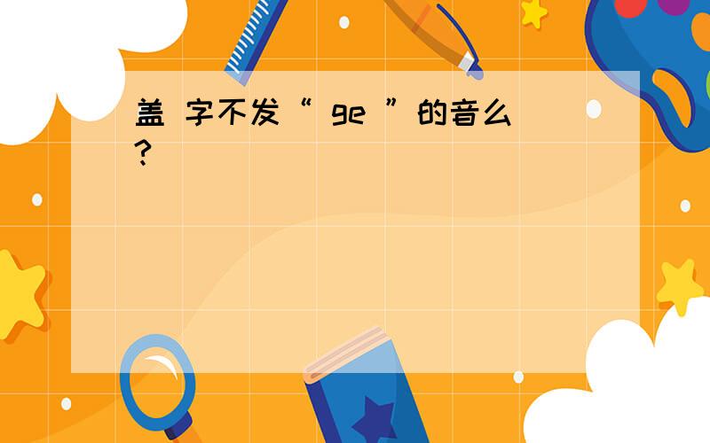 盖 字不发“ ge ”的音么?