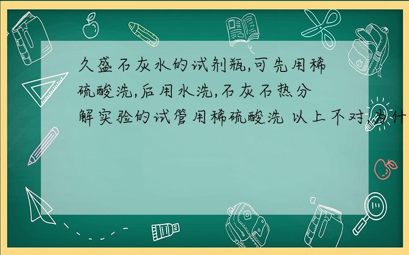 久盛石灰水的试剂瓶,可先用稀硫酸洗,后用水洗,石灰石热分解实验的试管用稀硫酸洗 以上不对,为什么谢