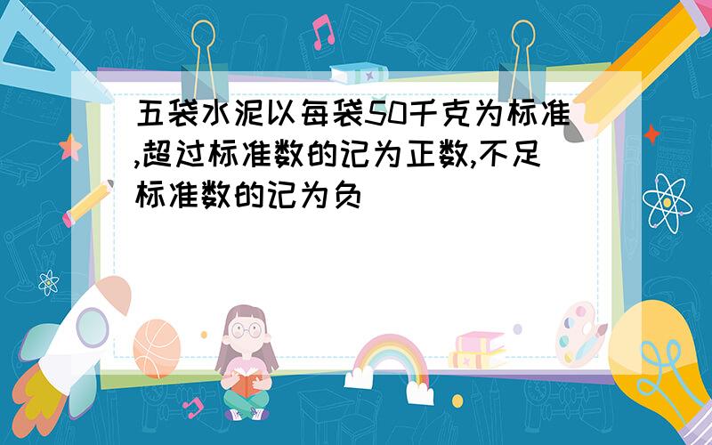 五袋水泥以每袋50千克为标准,超过标准数的记为正数,不足标准数的记为负