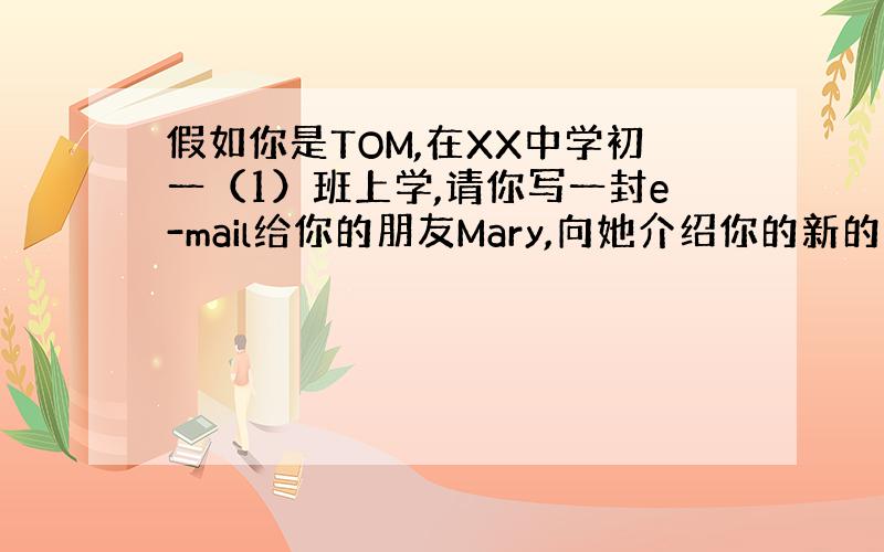 假如你是TOM,在XX中学初一（1）班上学,请你写一封e-mail给你的朋友Mary,向她介绍你的新的学校生活.