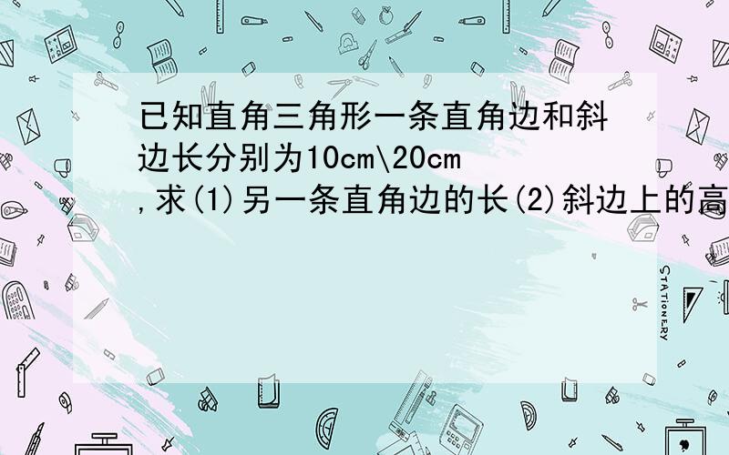 已知直角三角形一条直角边和斜边长分别为10cm\20cm,求(1)另一条直角边的长(2)斜边上的高.