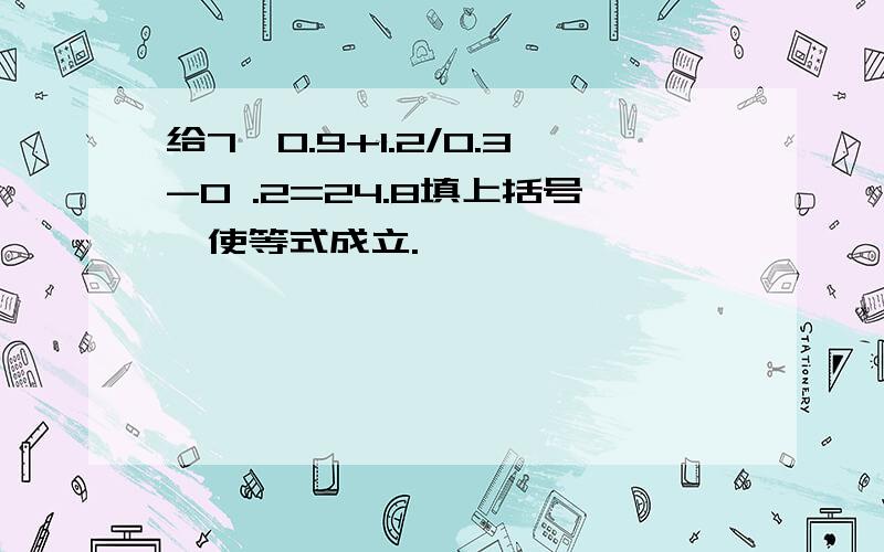 给7*0.9+1.2/0.3-0 .2=24.8填上括号,使等式成立.