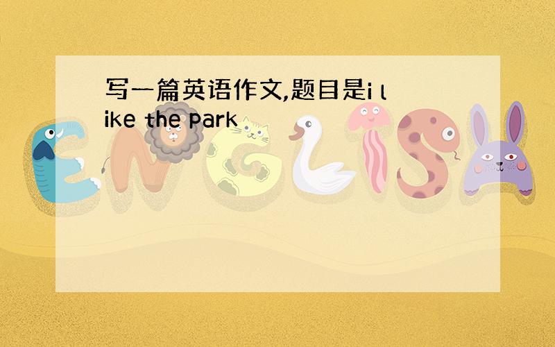 写一篇英语作文,题目是i like the park