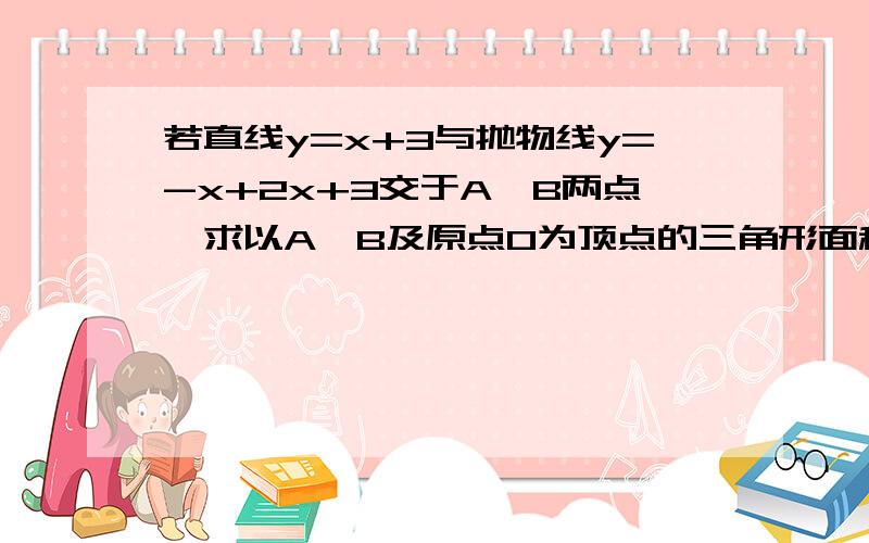 若直线y=x+3与抛物线y=-x+2x+3交于A、B两点,求以A、B及原点0为顶点的三角形面积