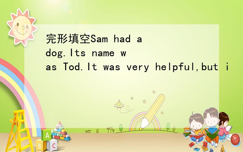 完形填空Sam had a dog.Its name was Tod.It was very helpful,but i