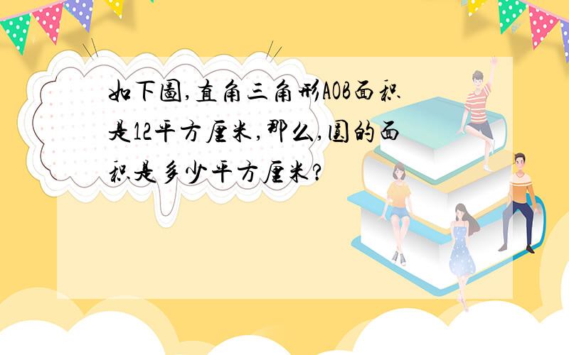 如下图,直角三角形AOB面积是12平方厘米,那么,圆的面积是多少平方厘米?