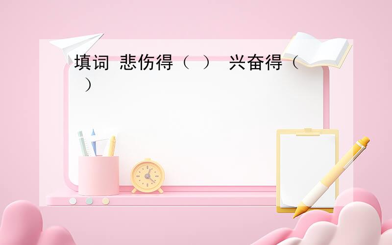 填词 悲伤得（ ） 兴奋得（ ）