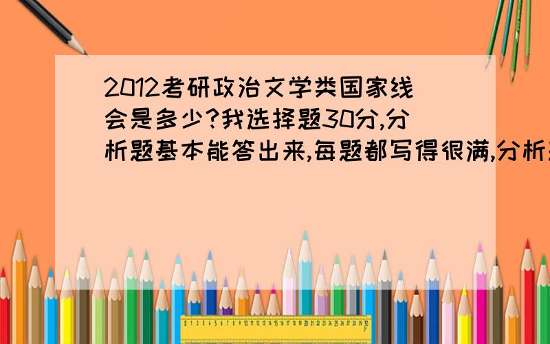 2012考研政治文学类国家线会是多少?我选择题30分,分析题基本能答出来,每题都写得很满,分析题会得多少